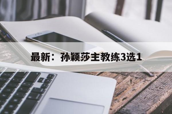 关于最新：孙颖莎主教练3选1的信息